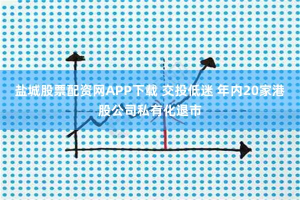 盐城股票配资网APP下载 交投低迷 年内20家港股公司私有化退市