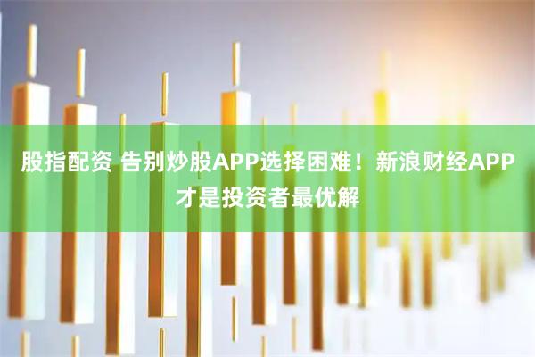 股指配资 告别炒股APP选择困难！新浪财经APP才是投资者最优解