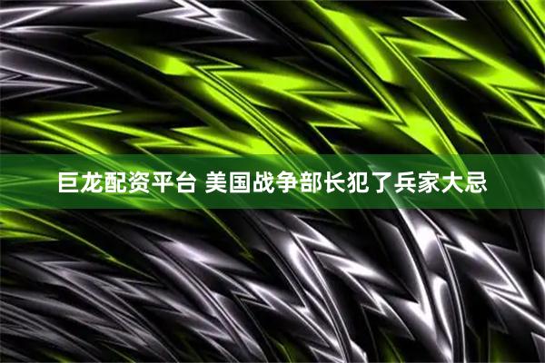 巨龙配资平台 美国战争部长犯了兵家大忌
