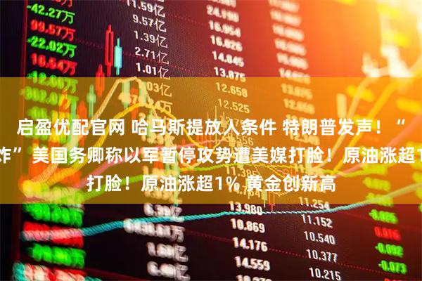 启盈优配官网 哈马斯提放人条件 特朗普发声！“加沙刚发生轰炸” 美国务卿称以军暂停攻势遭美媒打脸！原油涨超1% 黄金创新高