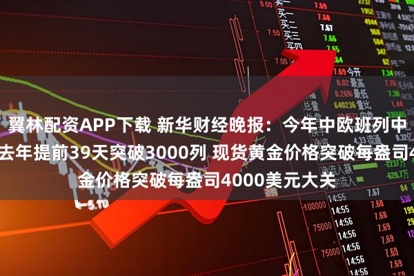 翼林配资APP下载 新华财经晚报：今年中欧班列中通道通行量较去年提前39天突破3000列 现货黄金价格突破每盎司4000美元大关