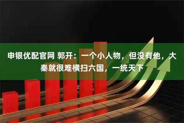 申银优配官网 郭开：一个小人物，但没有他，大秦就很难横扫六国，一统天下
