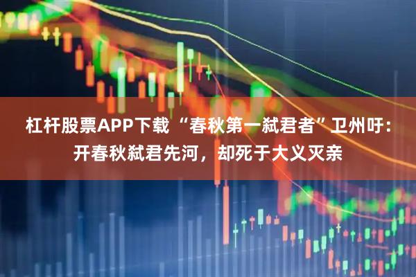 杠杆股票APP下载 “春秋第一弑君者”卫州吁:开春秋弑君先河,却死于大义灭亲
