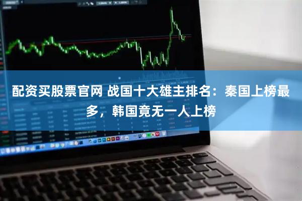 配资买股票官网 战国十大雄主排名：秦国上榜最多，韩国竟无一人上榜