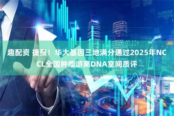 趣配资 捷报!华大基因三地满分通过2025年NCCL全国肿瘤游离DNA室间质评
