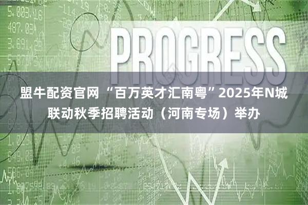 盟牛配资官网 “百万英才汇南粤”2025年N城联动秋季招聘活动（河南专场）举办