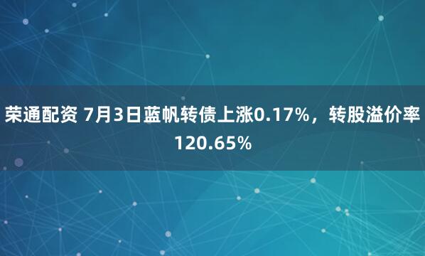 荣通配资 7月3日蓝帆转债上涨0.17%,转股溢价率120.65%