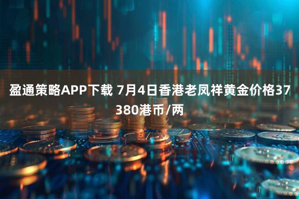 盈通策略APP下载 7月4日香港老凤祥黄金价格37380港币/两