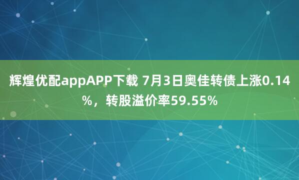 辉煌优配appAPP下载 7月3日奥佳转债上涨0.14%,转股溢价率59.55%