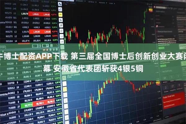 牛博士配资APP下载 第三届全国博士后创新创业大赛闭幕 安徽省代表团斩获4银5铜