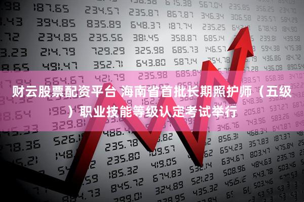财云股票配资平台 海南省首批长期照护师（五级）职业技能等级认定考试举行