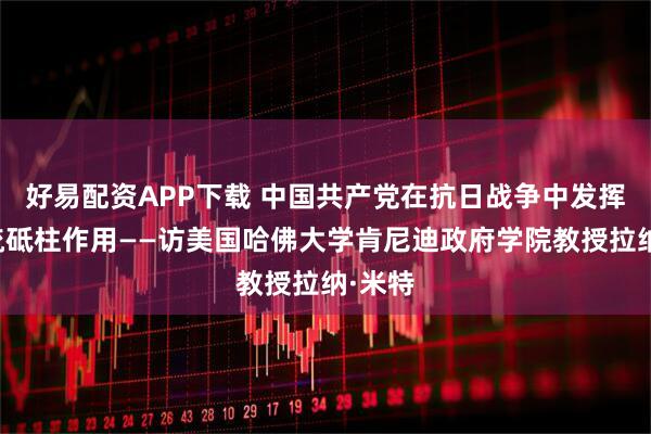 好易配资APP下载 中国共产党在抗日战争中发挥了中流砥柱作用——访美国哈佛大学肯尼迪政府学院教授拉纳·米特