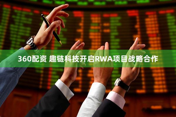 360配资 趣链科技开启RWA项目战略合作