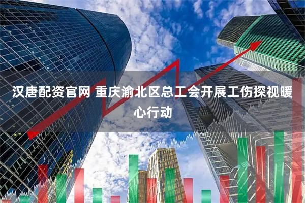 汉唐配资官网 重庆渝北区总工会开展工伤探视暖心行动