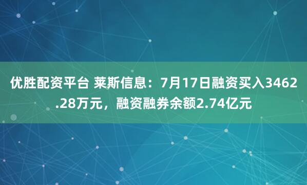 优胜配资平台 莱斯信息：7月17日融资买入3462.28万元，融资融券余额2.74亿元