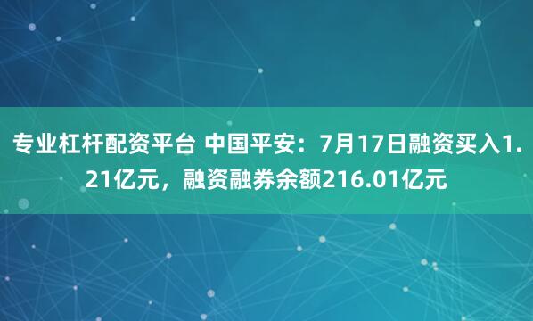 专业杠杆配资平台 中国平安：7月17日融资买入1.21亿元，融资融券余额216.01亿元