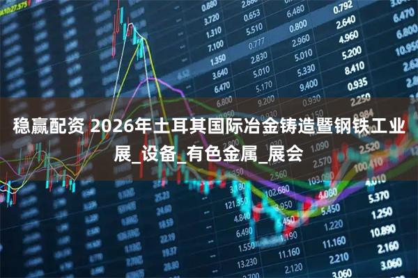 稳赢配资 2026年土耳其国际冶金铸造暨钢铁工业展_设备_有色金属_展会