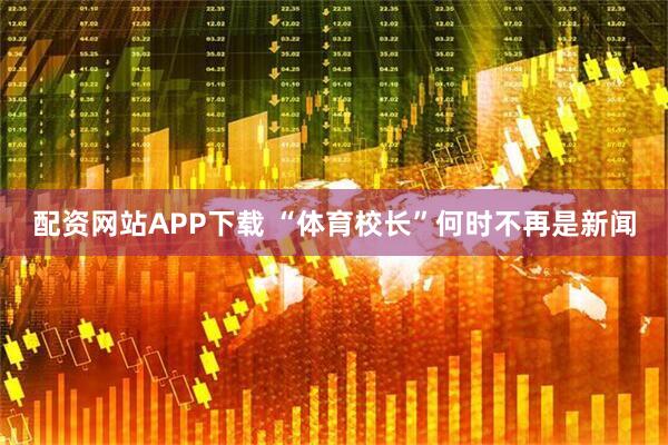 配资网站APP下载 “体育校长”何时不再是新闻