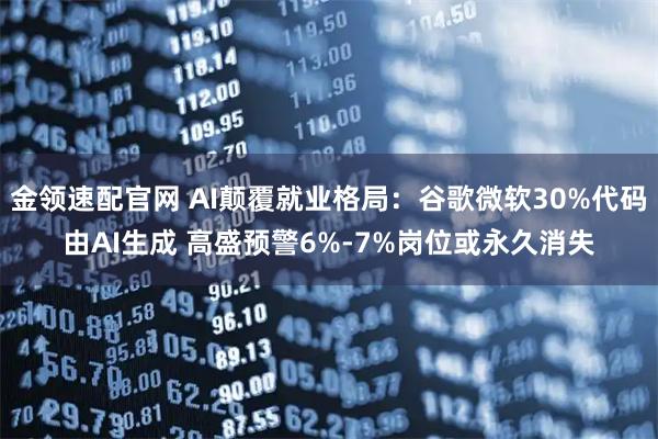 金领速配官网 AI颠覆就业格局：谷歌微软30%代码由AI生成 高盛预警6%-7%岗位或永久消失