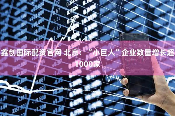 鑫创国际配资官网 北京：“小巨人”企业数量增长超1000家