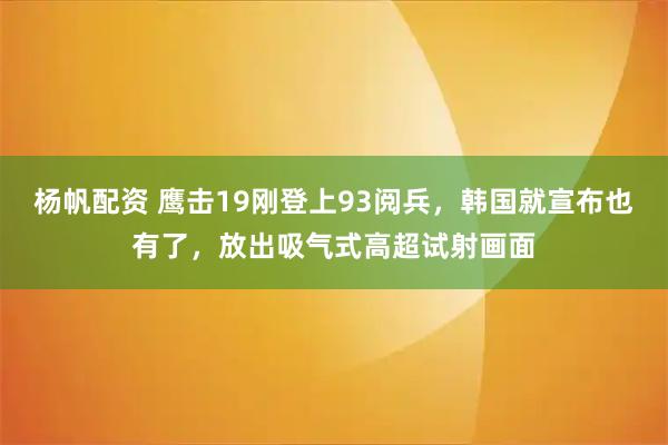 杨帆配资 鹰击19刚登上93阅兵，韩国就宣布也有了，放出吸气式高超试射画面