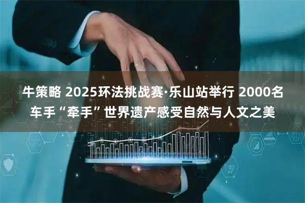 牛策略 2025环法挑战赛·乐山站举行 2000名车手“牵手”世界遗产感受自然与人文之美