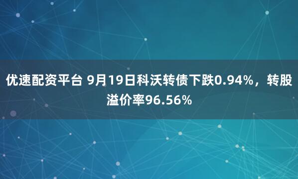 优速配资平台 9月19日科沃转债下跌0.94%，转股溢价率96.56%