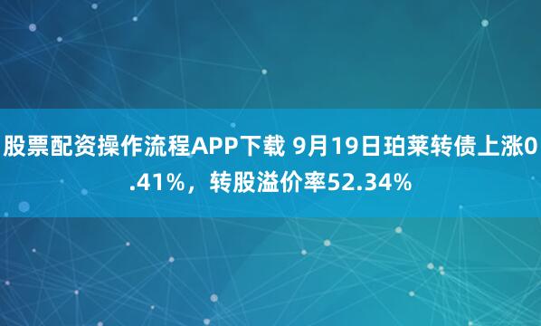 股票配资操作流程APP下载 9月19日珀莱转债上涨0.41%，转股溢价率52.34%