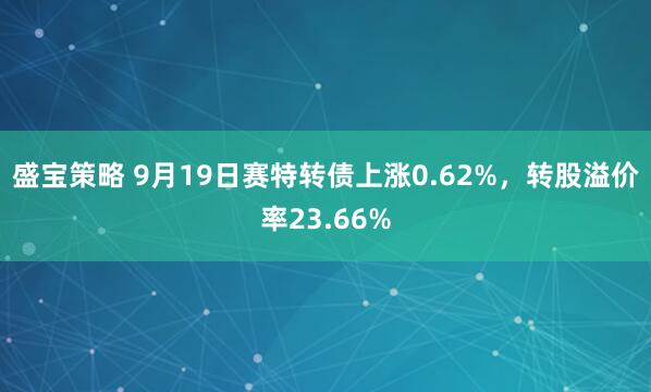 盛宝策略 9月19日赛特转债上涨0.62%，转股溢价率23.66%