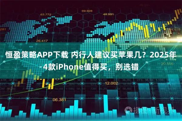 恒盈策略APP下载 内行人建议买苹果几?2025年4款iPhone值得买,别选错