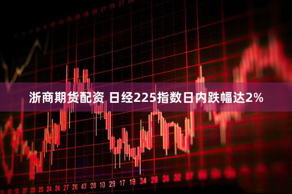 浙商期货配资 日经225指数日内跌幅达2%