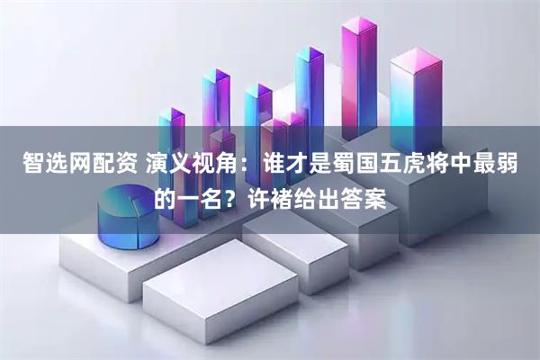智选网配资 演义视角:谁才是蜀国五虎将中最弱的一名?许褚给出答案