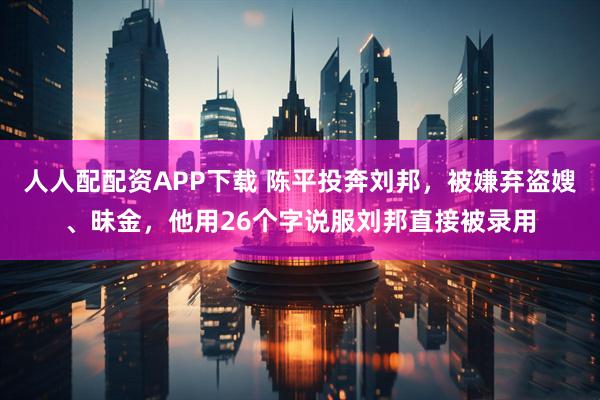 人人配配资APP下载 陈平投奔刘邦,被嫌弃盗嫂、昧金,他用26个字说服刘邦直接被录用