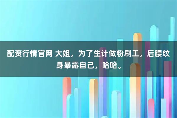 配资行情官网 大姐，为了生计做粉刷工，后腰纹身暴露自己，哈哈。