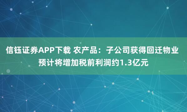 信钰证券APP下载 农产品：子公司获得回迁物业 预计将增加税前利润约1.3亿元