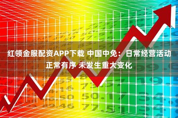 红领金服配资APP下载 中国中免：日常经营活动正常有序 未发生重大变化