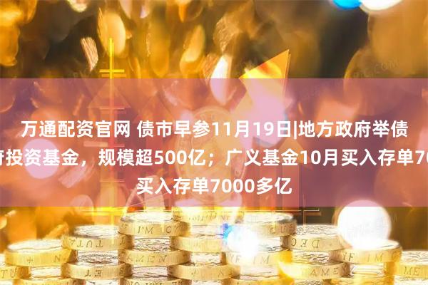 万通配资官网 债市早参11月19日|地方政府举债投向政府投资基金，规模超500亿；广义基金10月买入存单7000多亿