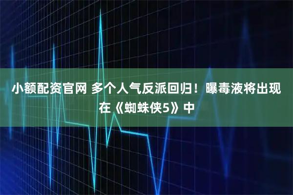 小额配资官网 多个人气反派回归！曝毒液将出现在《蜘蛛侠5》中