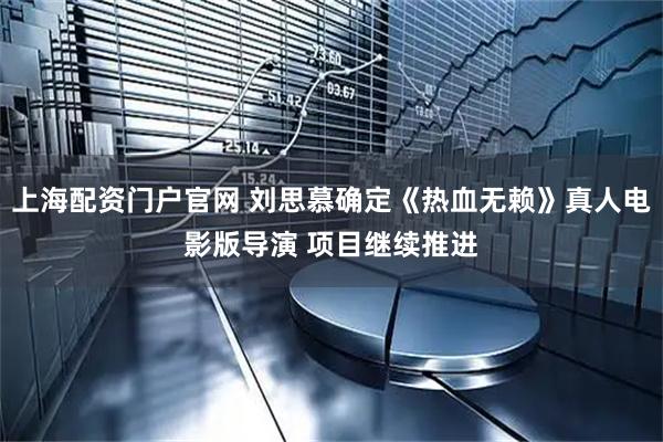 上海配资门户官网 刘思慕确定《热血无赖》真人电影版导演 项目继续推进