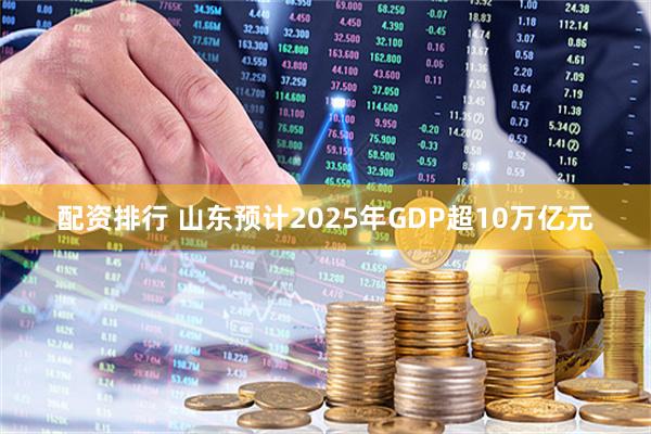 配资排行 山东预计2025年GDP超10万亿元