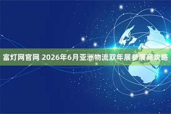 富灯网官网 2026年6月亚洲物流双年展参展商攻略