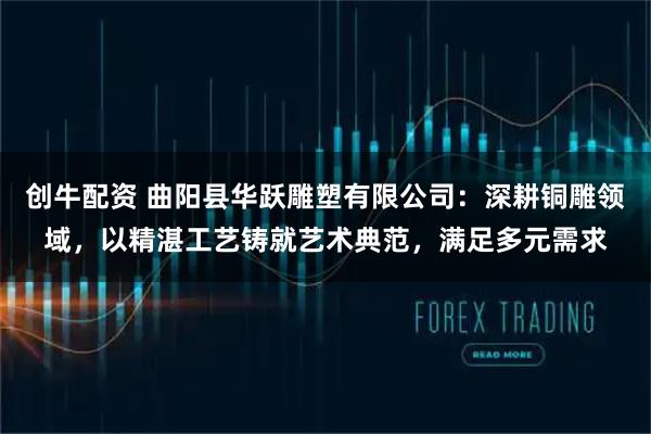 创牛配资 曲阳县华跃雕塑有限公司：深耕铜雕领域，以精湛工艺铸就艺术典范，满足多元需求