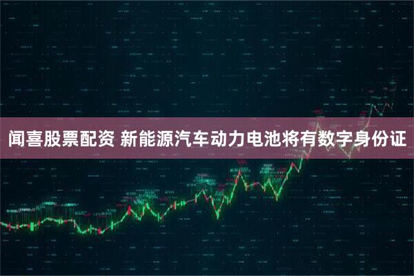 闻喜股票配资 新能源汽车动力电池将有数字身份证