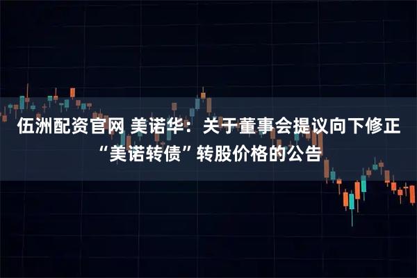伍洲配资官网 美诺华：关于董事会提议向下修正“美诺转债”转股价格的公告
