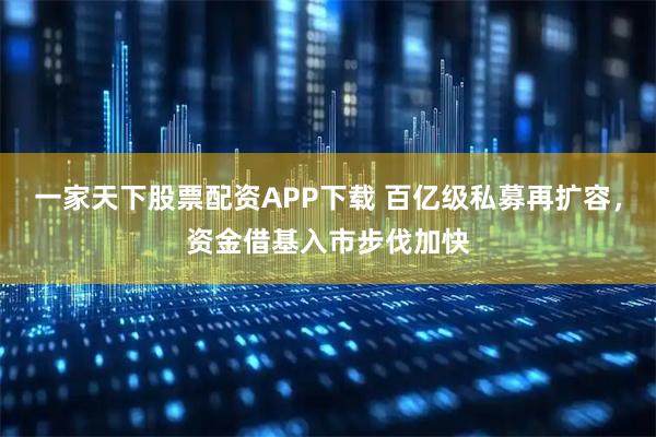 一家天下股票配资APP下载 百亿级私募再扩容，资金借基入市步伐加快