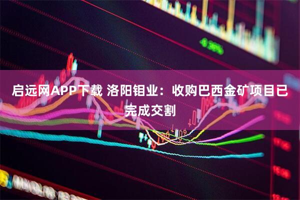 启远网APP下载 洛阳钼业：收购巴西金矿项目已完成交割