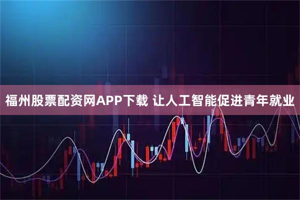 福州股票配资网APP下载 让人工智能促进青年就业