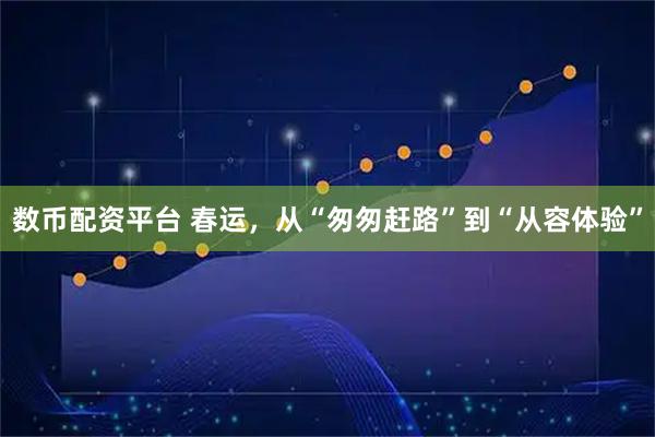 数币配资平台 春运，从“匆匆赶路”到“从容体验”