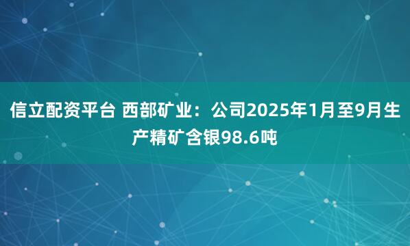 信立配资平台 西部矿业：公司2025年1月至9月生产精矿含银98.6吨