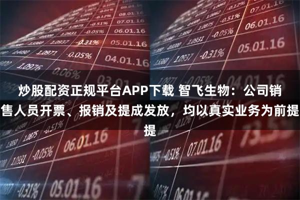 炒股配资正规平台APP下载 智飞生物：公司销售人员开票、报销及提成发放，均以真实业务为前提